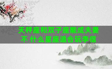 天秤座和双子座能成夫妻不 什么星座适合玩李信